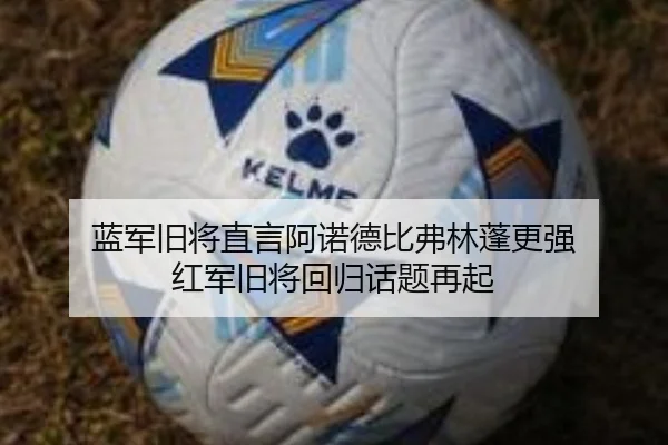 蓝军旧将直言阿诺德比弗林蓬更强 红军旧将回归话题再起